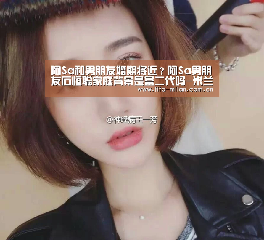 阿Sa和男朋友婚期将近?阿Sa男朋友石恒聪家庭背景是富二代吗-米兰体育官网app(图1) 米兰体育官网入口