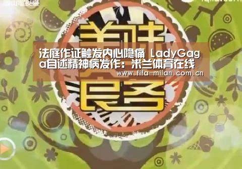 法庭作证触发内心隐痛 LadyGaga自述精神病发作:米兰体育在线(图1) 米兰体育官网入口