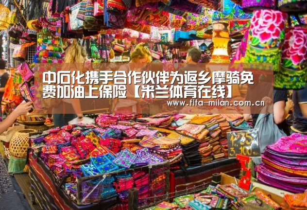 中石化携手合作伙伴为返乡摩骑免费加油上保险【米兰体育在线】(图3) 米兰体育在线