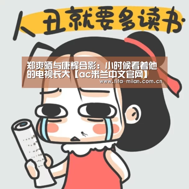 郑爽晒与康辉合影:小时候看着他的电视长大【ac米兰中文官网】(图2) 米兰体育官网app