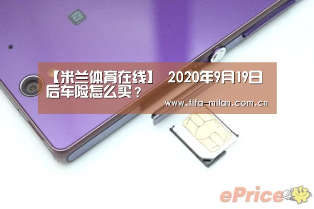 【米兰体育在线】
2020年9月19日后车险怎么买?(图1) 米兰体育官网app