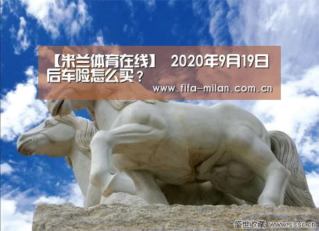 【米兰体育在线】
2020年9月19日后车险怎么买?(图3) 米兰体育在线