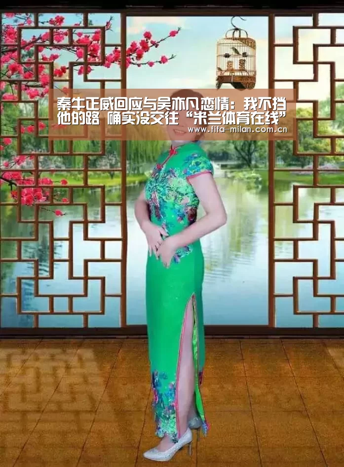 秦牛正威回应与吴亦凡恋情:我不挡他的路 确实没交往“米兰体育在线”(图2) 米兰体育官网入口