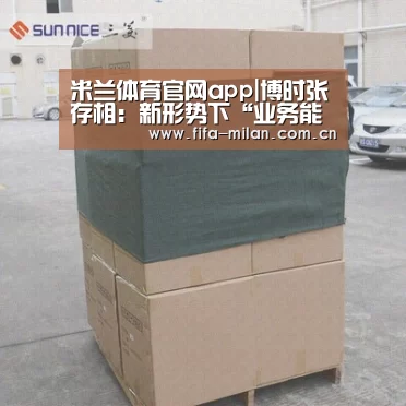 米兰体育官网app|博时张存相:新形势下“业务能力”成资管行业变局核心(图1) ac米兰中文官网