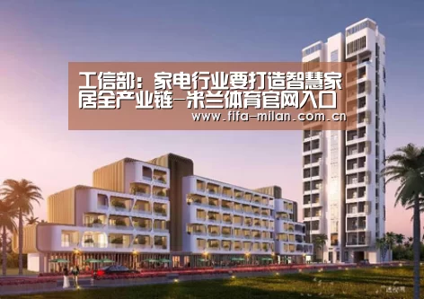 工信部:家电行业要打造智慧家居全产业链-米兰体育官网入口(图3) 米兰体育官网入口