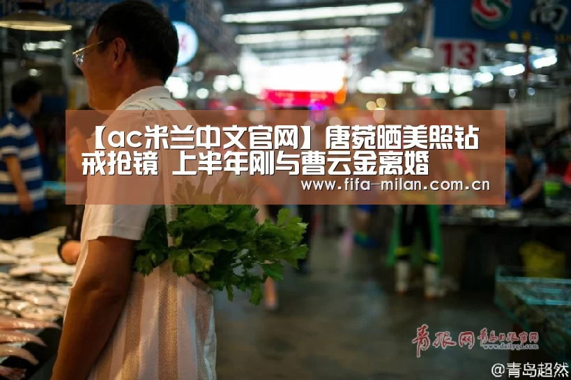 【ac米兰中文官网】唐菀晒美照钻戒抢镜 上半年刚与曹云金离婚(图4) ac米兰中文官网