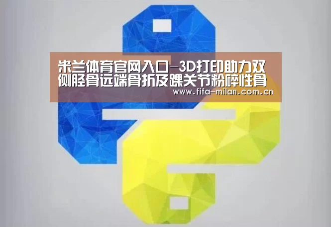 米兰体育官网入口-3D打印助力双侧胫骨远端骨折及踝关节粉碎性骨折术(图1) 米兰体育官网入口