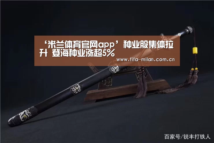 ‘米兰体育官网app’种业股集体拉升 登海种业涨超5%(图4) ac米兰中文官网